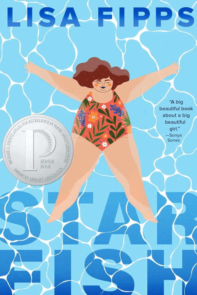 Book Cover
Text:
Lisa Fipps
Starfish
"A big beautiful book about a big beautiful girl." - Sonya Sones
Image of a girl in a swimming pool