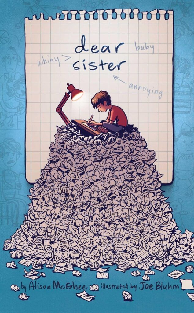 Book Cover
dear sister
by Alison McGhee
illustrated by Joe Bluhm
Image of a boy sitting on a huge mound of crumpled paper, grumpily writing a letter at his desk