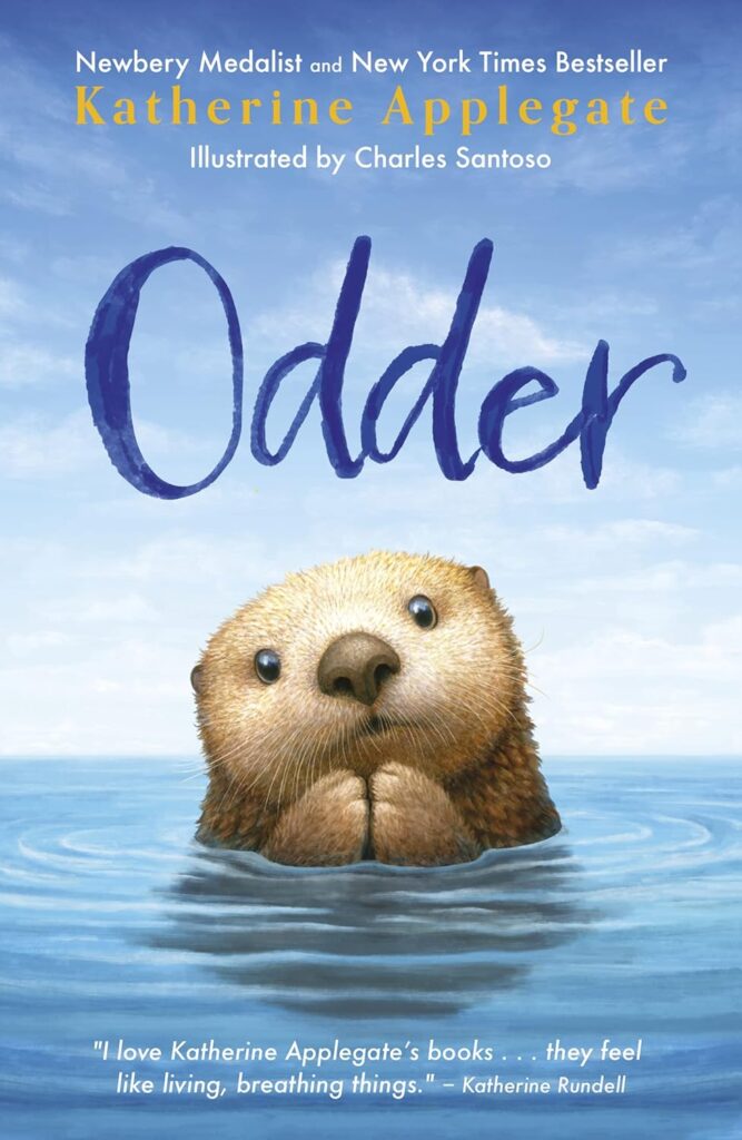 Book cover
Newbery Medalist and New York Times Bestseller
Katherine Applegate
Illustrated by Charles Santoso
Odder
Image of an otter's face coming out of the water