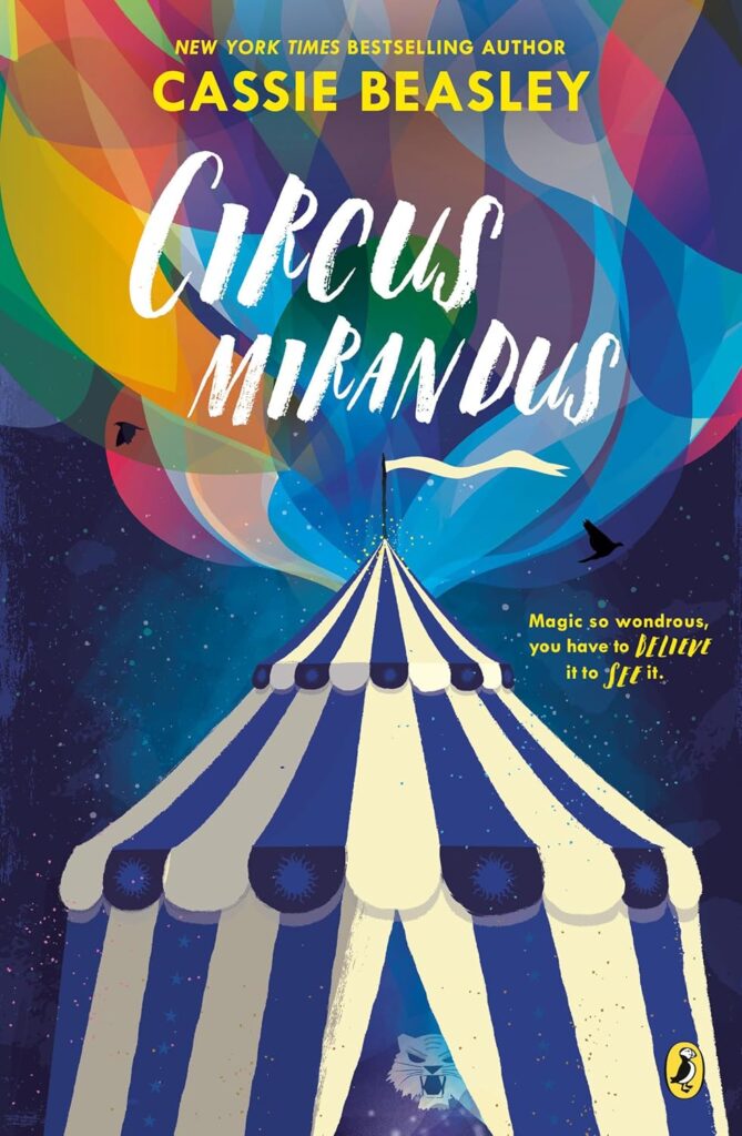Book cover
New York Times Bestselling Author
Cassie Beasley
Circus Mirandus
Magic so wondrous, you have to believe it to see it.
Image of a circus tent with colourful balloon-like shapes above and a growling tiger within
