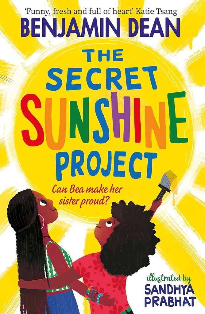 Book Cover
'Funny, fresh and full of heart' Katie Tsang
Benjamin Dean
The Secret Sunshine Project
Can Bea make her sister proud?
illustrated by Sandhya Prabhat
Image of two girls looking up at a huge painted sun